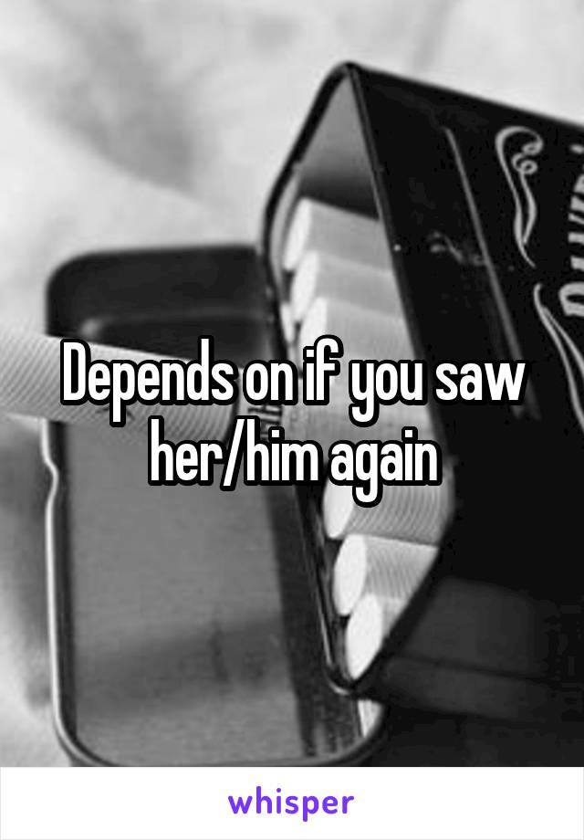 Depends on if you saw her/him again