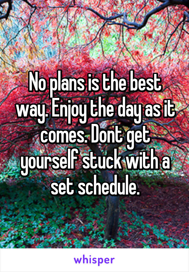 No plans is the best way. Enjoy the day as it comes. Dont get yourself stuck with a set schedule.