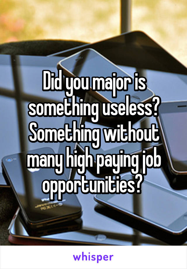 Did you major is something useless? Something without many high paying job opportunities? 