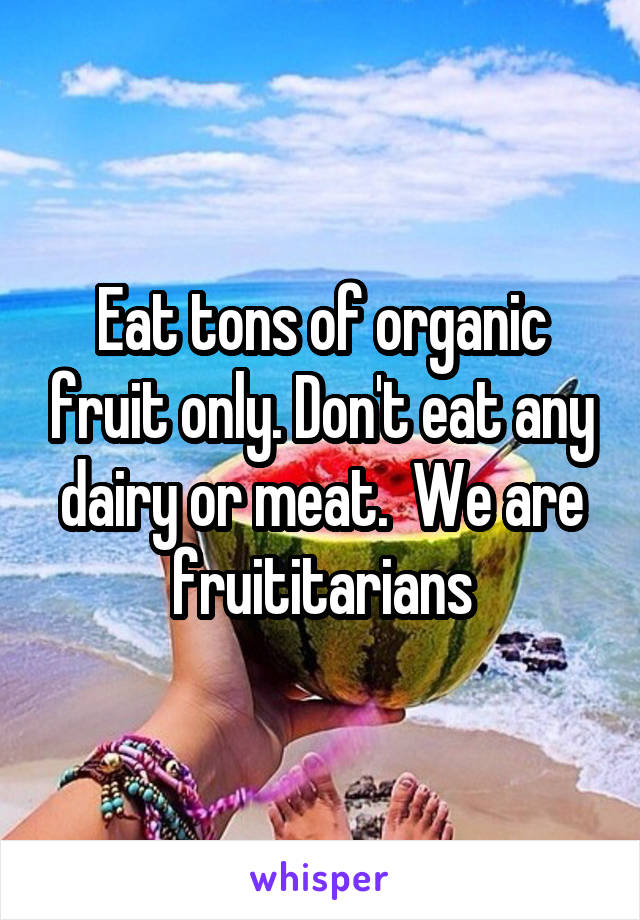 Eat tons of organic fruit only. Don't eat any dairy or meat.  We are fruititarians