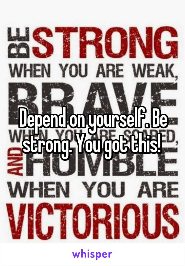 Depend on yourself. Be strong. You got this! 