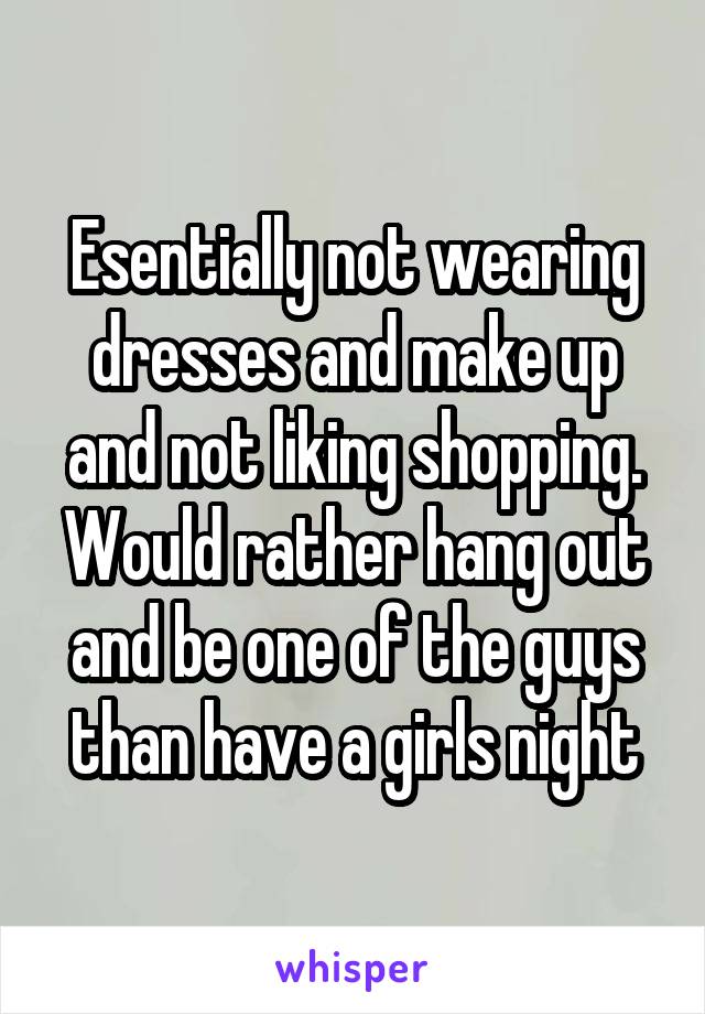 Esentially not wearing dresses and make up and not liking shopping. Would rather hang out and be one of the guys than have a girls night