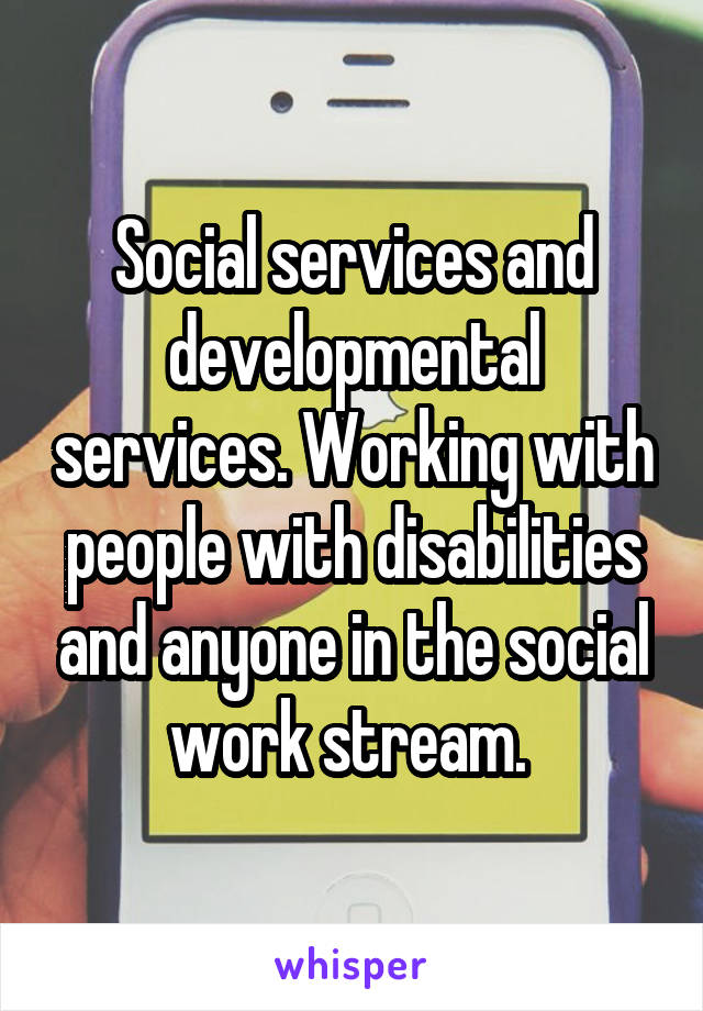 Social services and developmental services. Working with people with disabilities and anyone in the social work stream. 