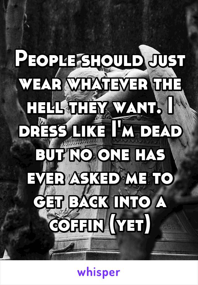 People should just wear whatever the hell they want. I dress like I'm dead but no one has ever asked me to get back into a coffin (yet)