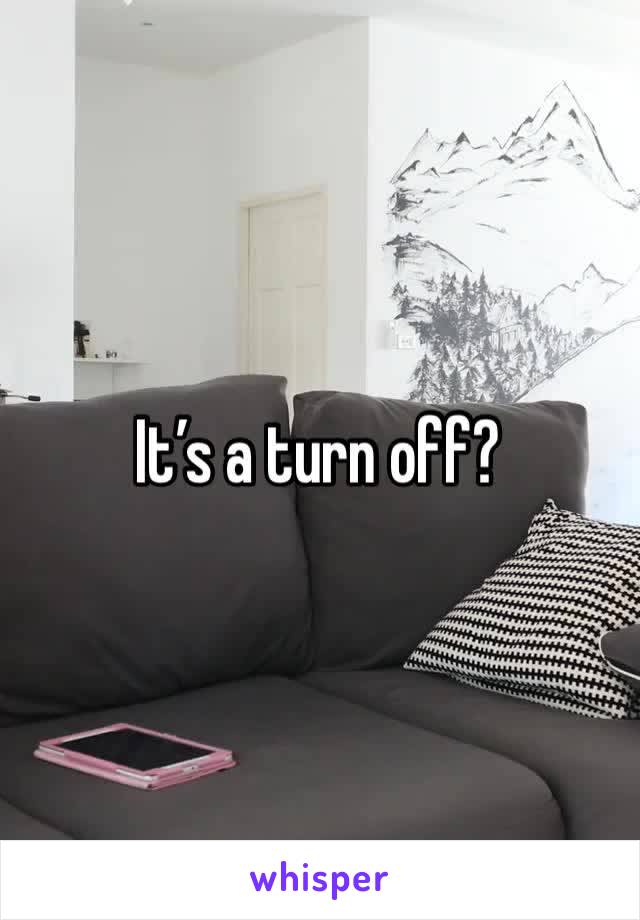 It’s a turn off?