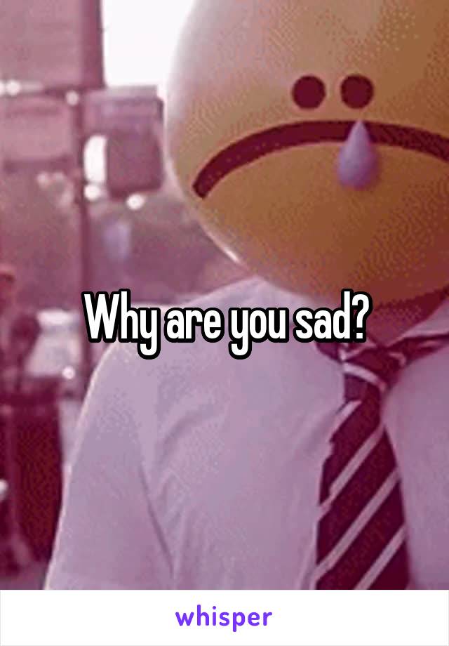 Why are you sad?