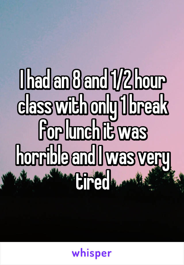 I had an 8 and 1/2 hour class with only 1 break for lunch it was horrible and I was very tired