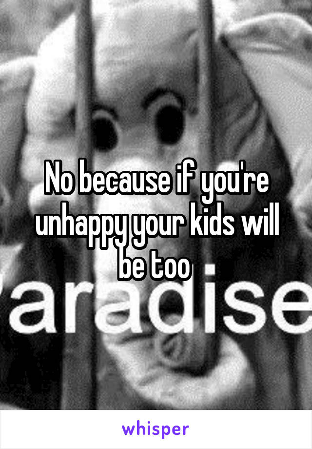 No because if you're unhappy your kids will be too 