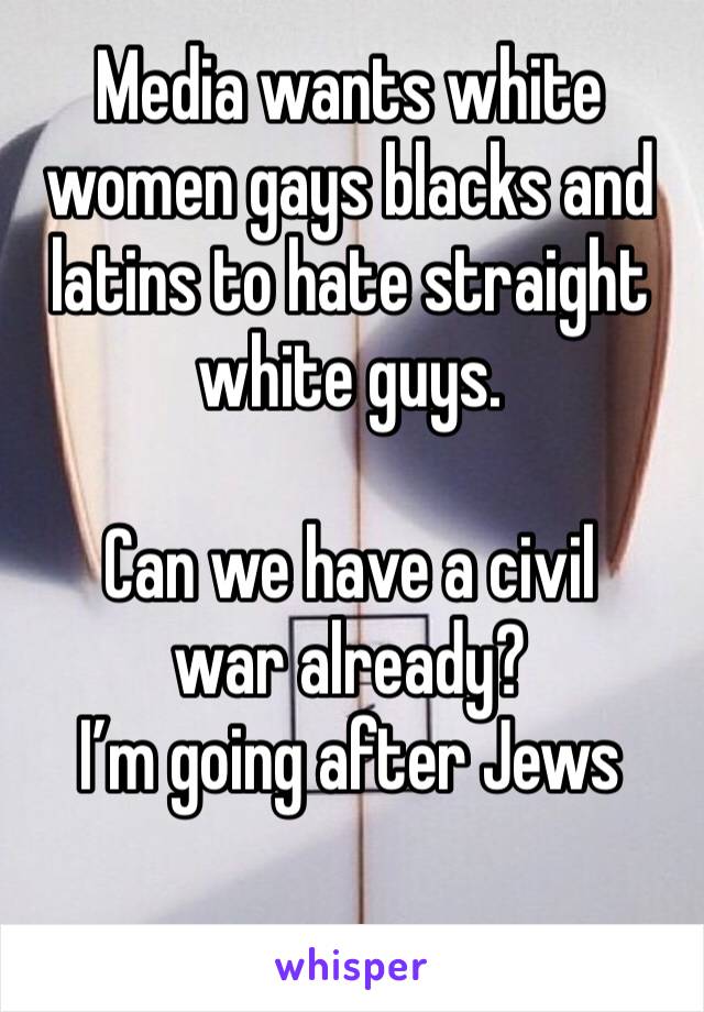 Media wants white women gays blacks and latins to hate straight white guys. 

Can we have a civil war already?
I’m going after Jews