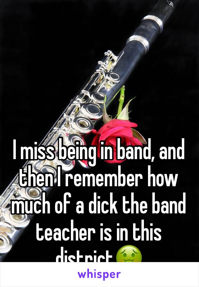 I miss being in band, and then I remember how much of a dick the band teacher is in this district🤢