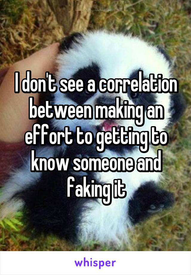 I don't see a correlation between making an effort to getting to know someone and faking it