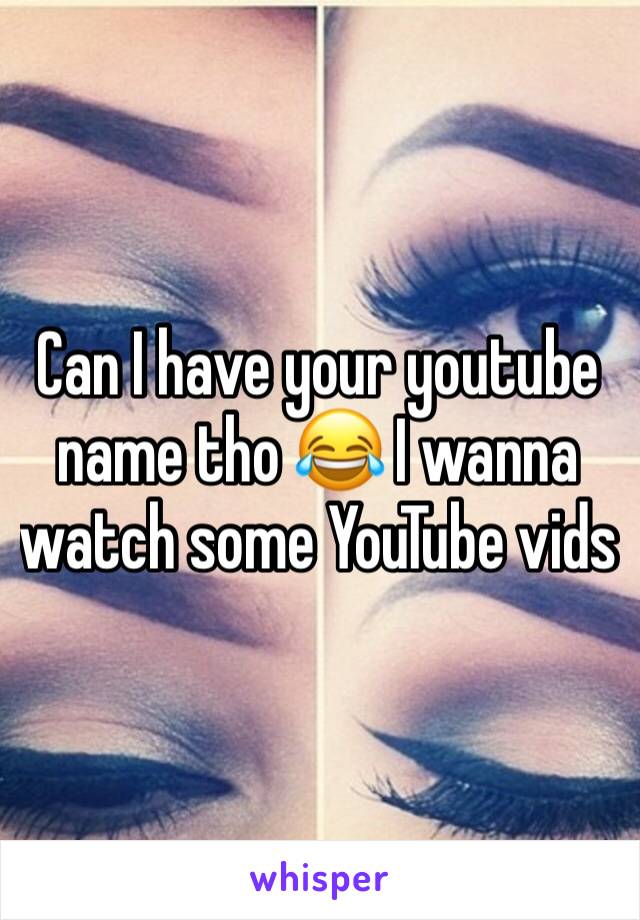 Can I have your youtube name tho 😂 I wanna watch some YouTube vids