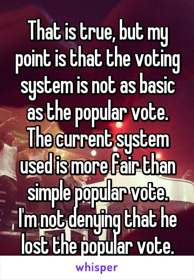 That is true, but my point is that the voting system is not as basic as the popular vote.
The current system used is more fair than simple popular vote.
I'm not denying that he lost the popular vote.