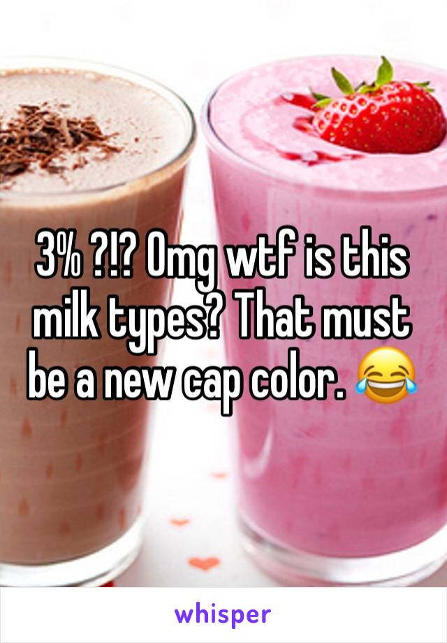 3% ?!? Omg wtf is this milk types? That must be a new cap color. 😂 
