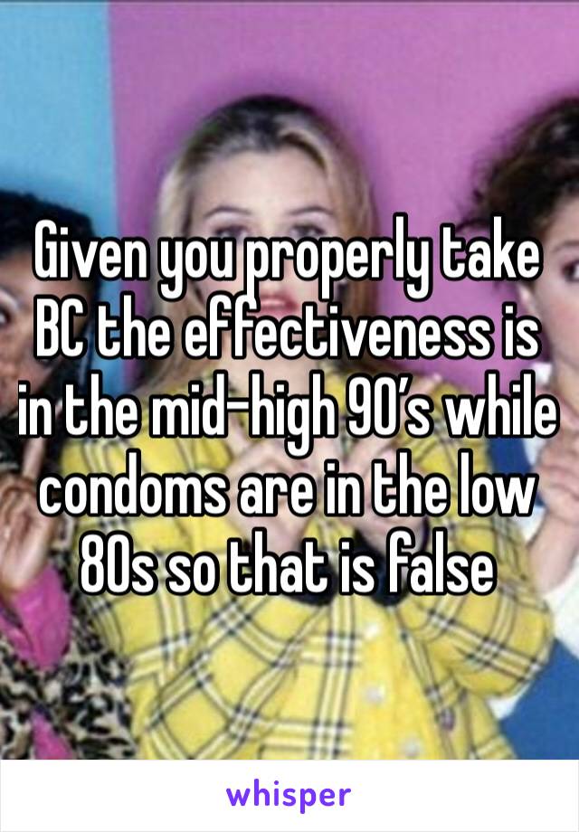 Given you properly take BC the effectiveness is in the mid-high 90’s while condoms are in the low 80s so that is false