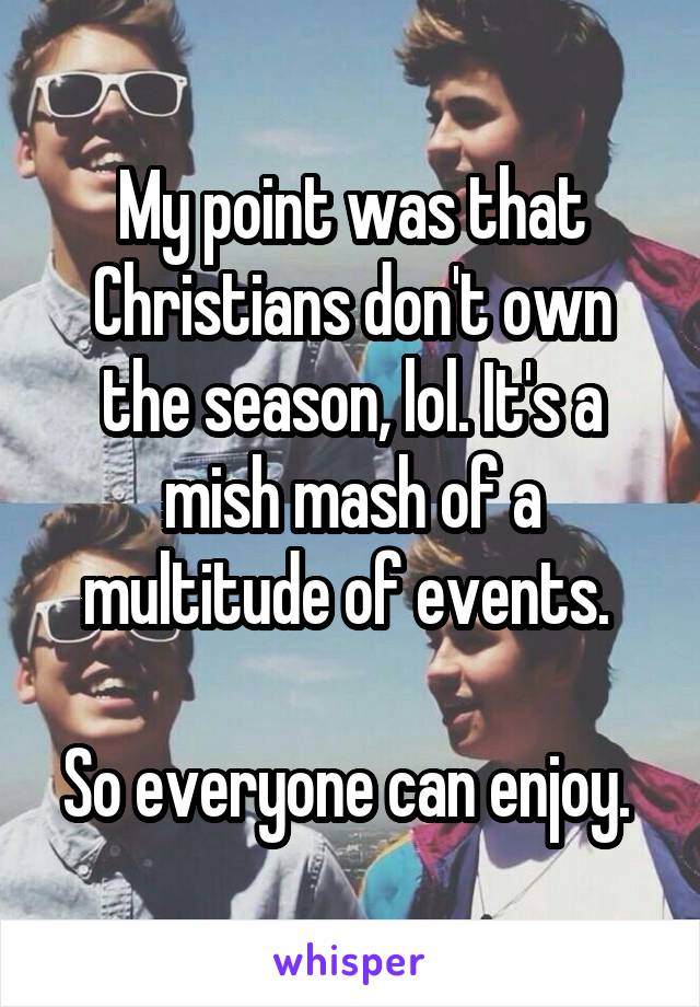 My point was that Christians don't own the season, lol. It's a mish mash of a multitude of events. 

So everyone can enjoy. 