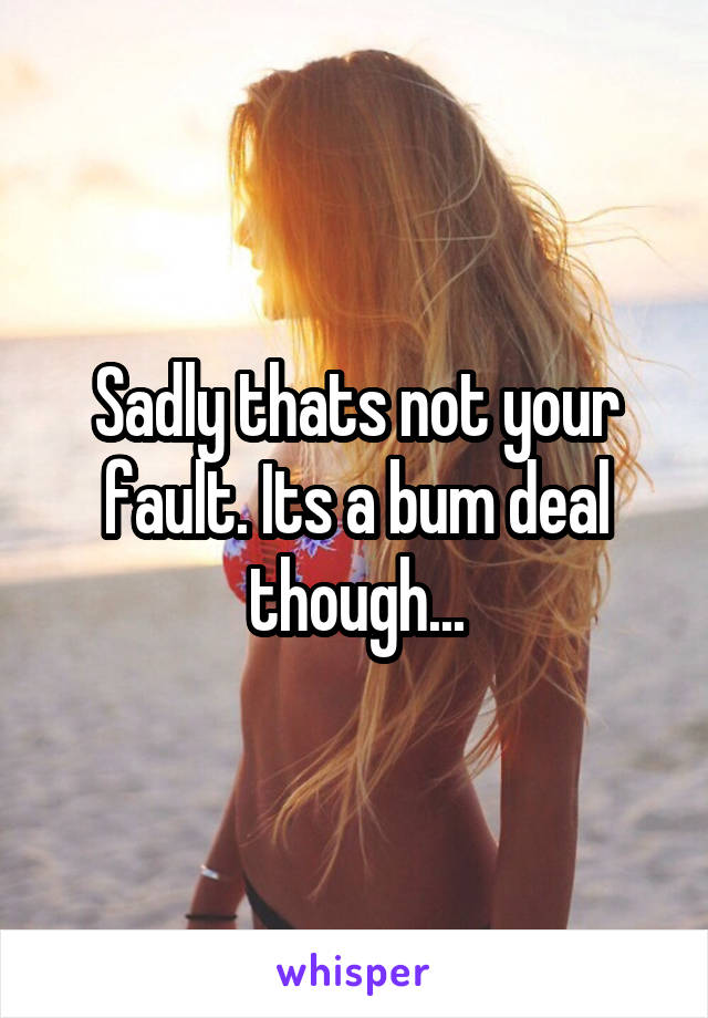 Sadly thats not your fault. Its a bum deal though...