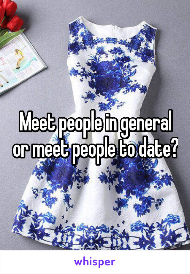 Meet people in general or meet people to date?