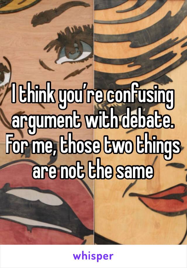 I think you’re confusing argument with debate. For me, those two things are not the same