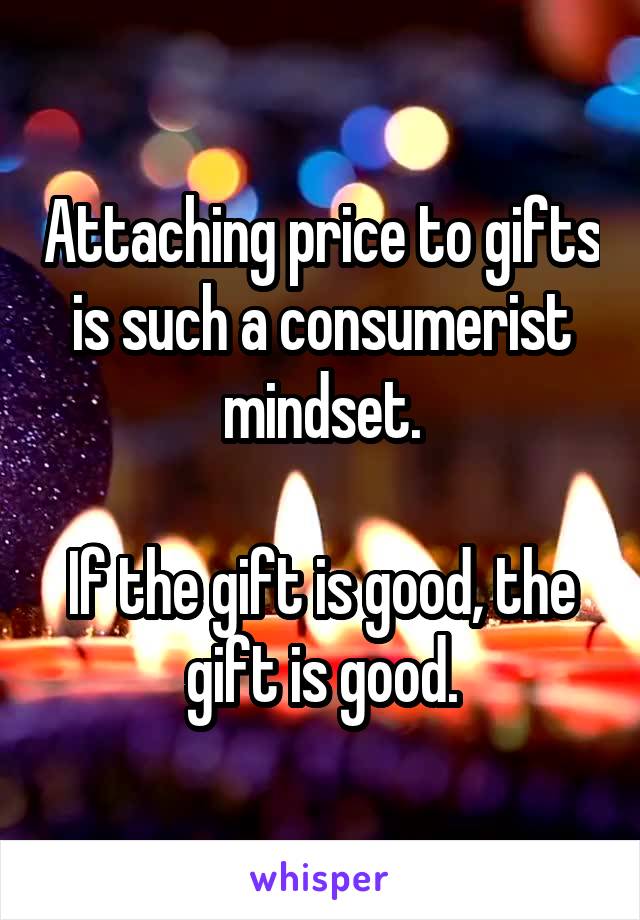 Attaching price to gifts is such a consumerist mindset.

If the gift is good, the gift is good.