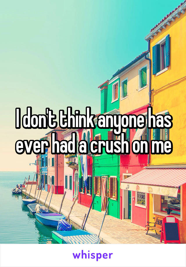 I don't think anyone has ever had a crush on me