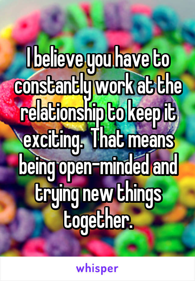 I believe you have to constantly work at the relationship to keep it exciting.  That means being open-minded and trying new things together.