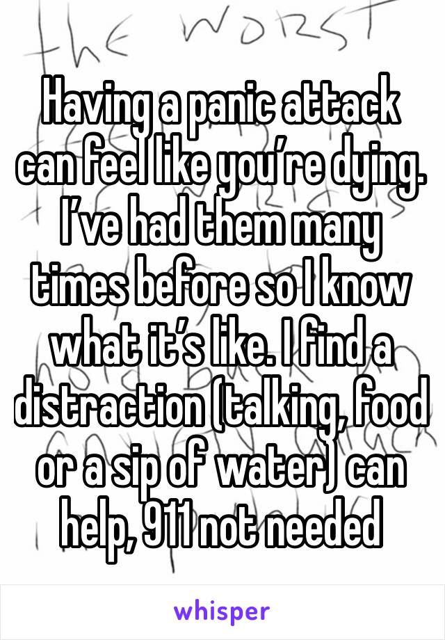 Having a panic attack can feel like you’re dying. I’ve had them many times before so I know what it’s like. I find a distraction (talking, food or a sip of water) can help, 911 not needed