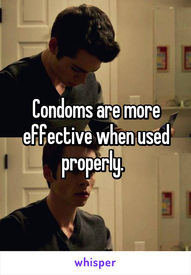 Condoms are more effective when used properly.  