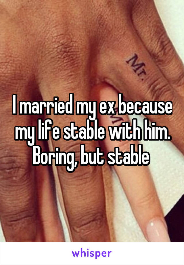 I married my ex because my life stable with him. Boring, but stable 