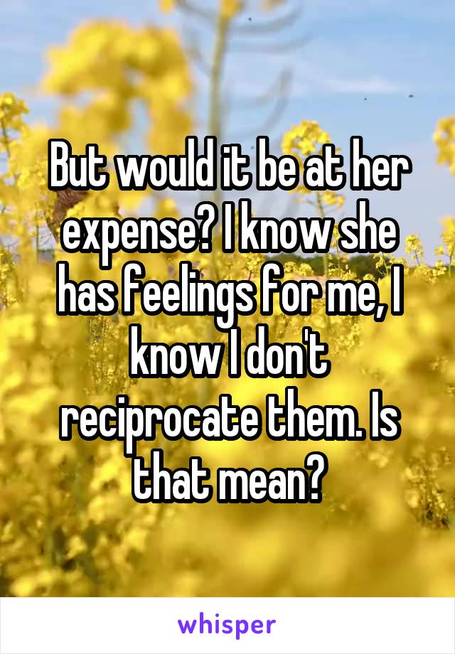 But would it be at her expense? I know she has feelings for me, I know I don't reciprocate them. Is that mean?