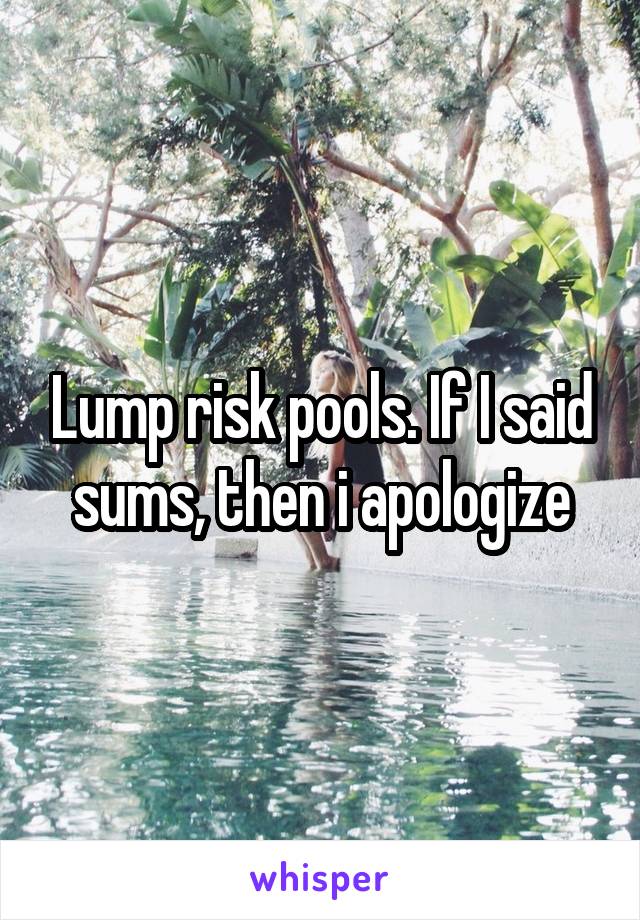 Lump risk pools. If I said sums, then i apologize