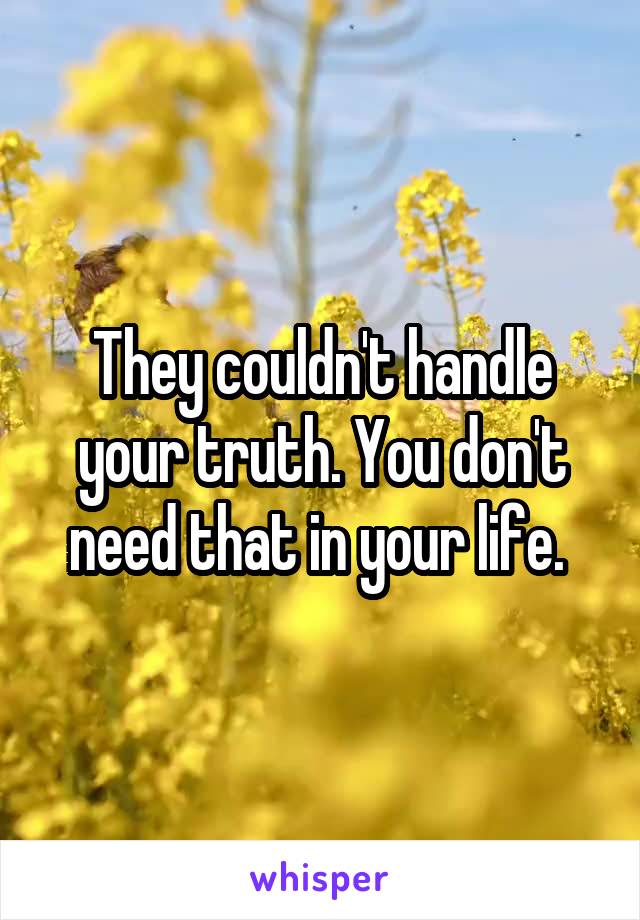 They couldn't handle your truth. You don't need that in your life. 