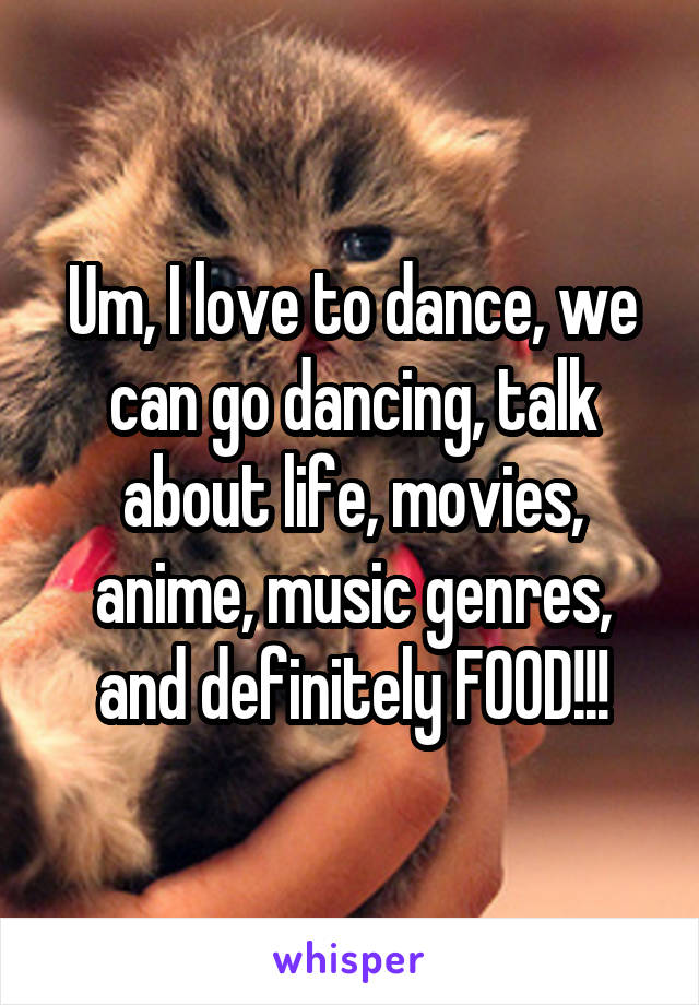 Um, I love to dance, we can go dancing, talk about life, movies, anime, music genres, and definitely FOOD!!!