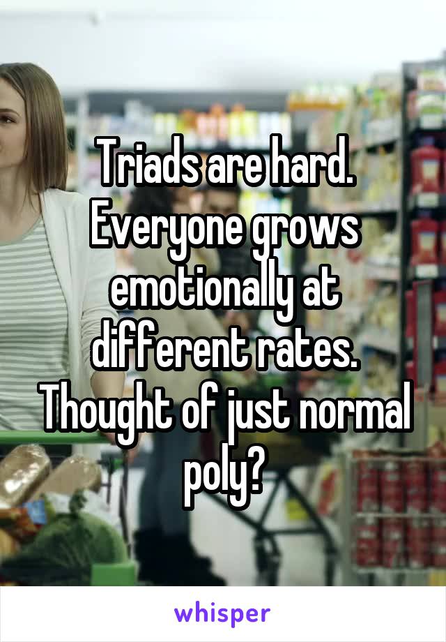Triads are hard. Everyone grows emotionally at different rates. Thought of just normal poly?