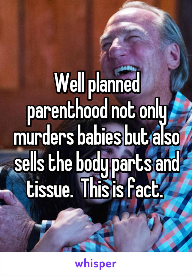 Well planned parenthood not only murders babies but also sells the body parts and tissue.  This is fact. 