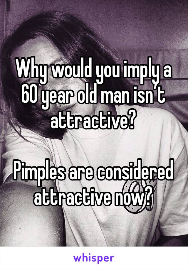 Why would you imply a 60 year old man isn’t attractive?

Pimples are considered attractive now?