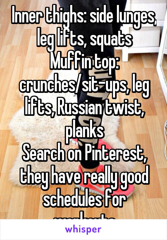 Inner thighs: side lunges, leg lifts, squats
Muffin top: crunches/sit-ups, leg lifts, Russian twist, planks
Search on Pinterest, they have really good schedules for workouts