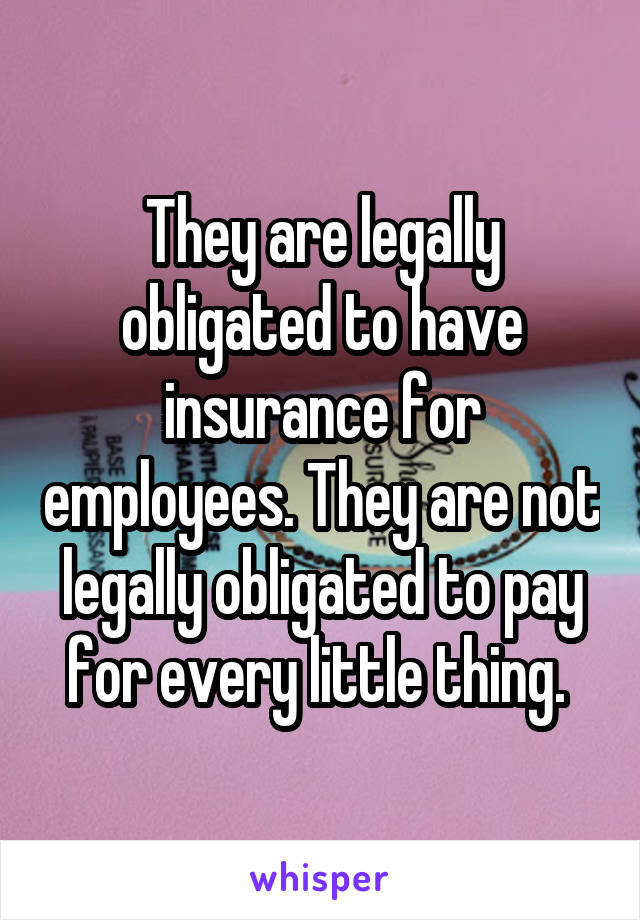 They are legally obligated to have insurance for employees. They are not legally obligated to pay for every little thing. 