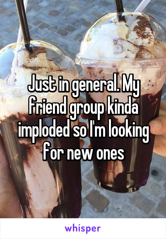 Just in general. My friend group kinda imploded so I'm looking for new ones
