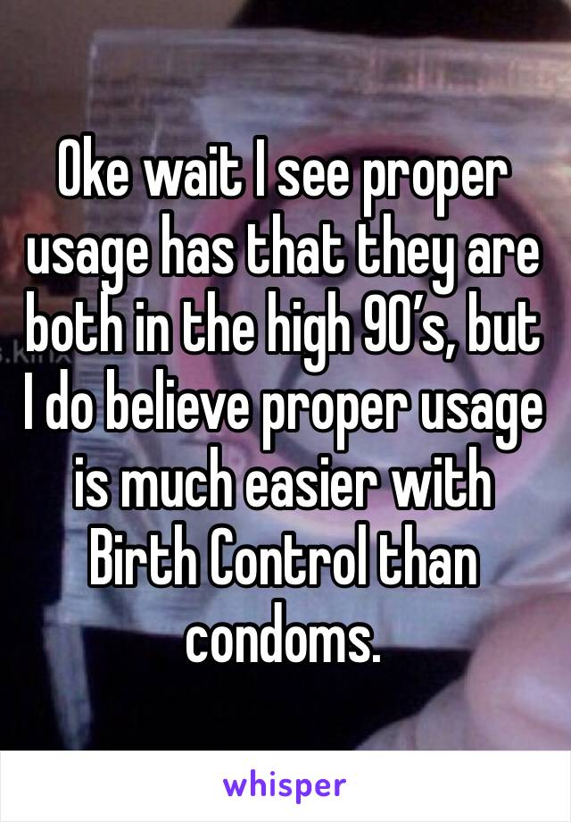 Oke wait I see proper usage has that they are both in the high 90’s, but I do believe proper usage is much easier with Birth Control than condoms.