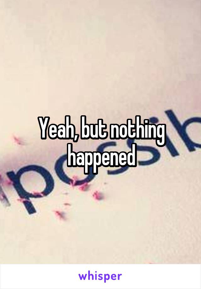 Yeah, but nothing happened