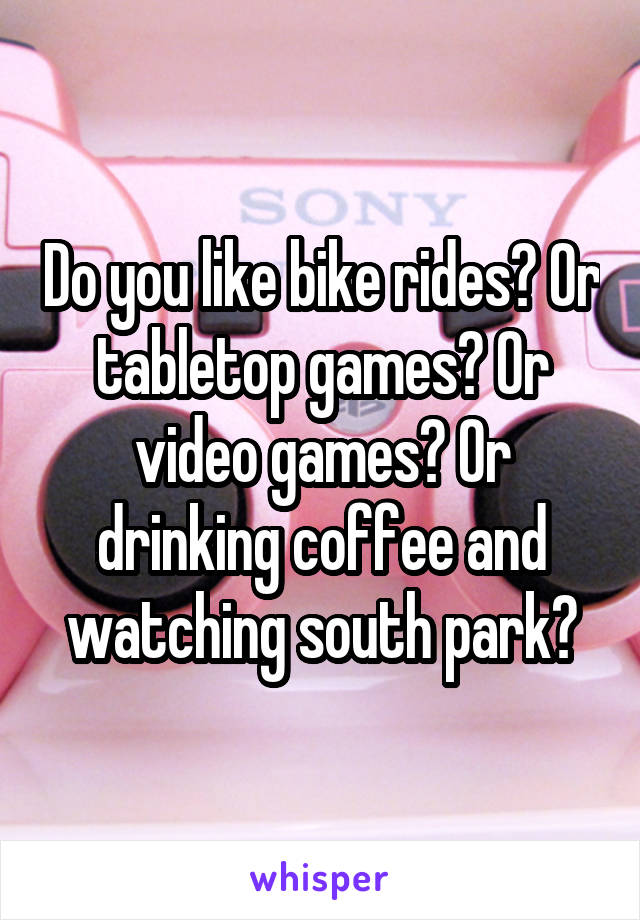 Do you like bike rides? Or tabletop games? Or video games? Or drinking coffee and watching south park?
