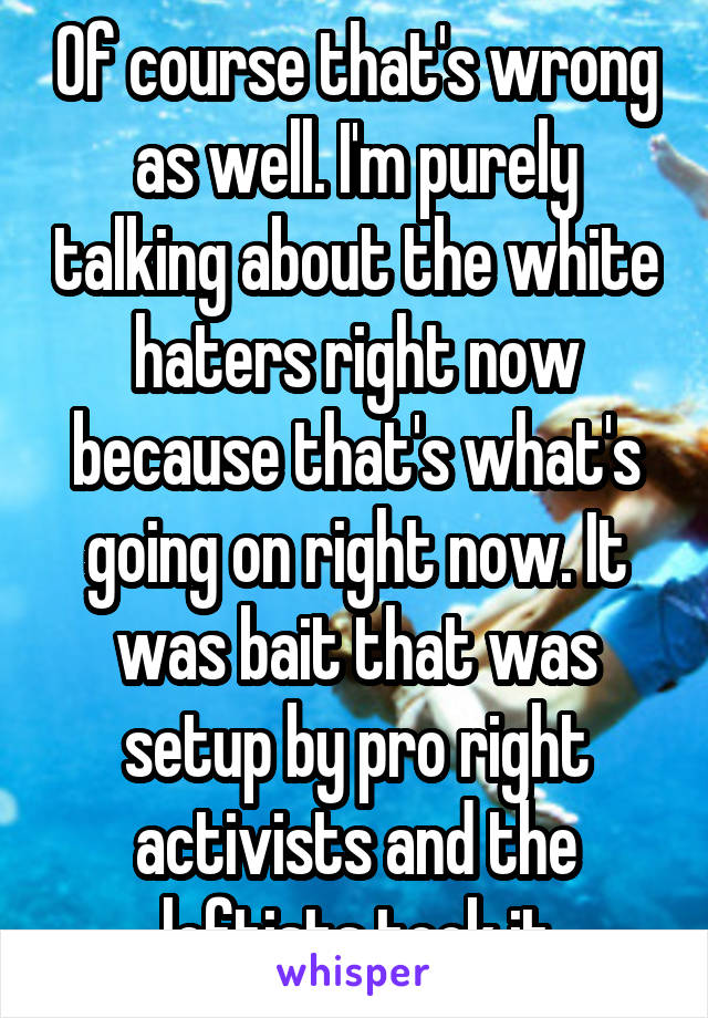 Of course that's wrong as well. I'm purely talking about the white haters right now because that's what's going on right now. It was bait that was setup by pro right activists and the leftists took it