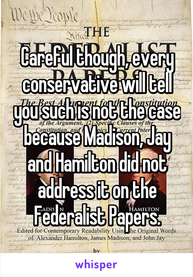 Careful though, every conservative will tell you such is not the case because Madison, Jay and Hamilton did not address it on the Federalist Papers.