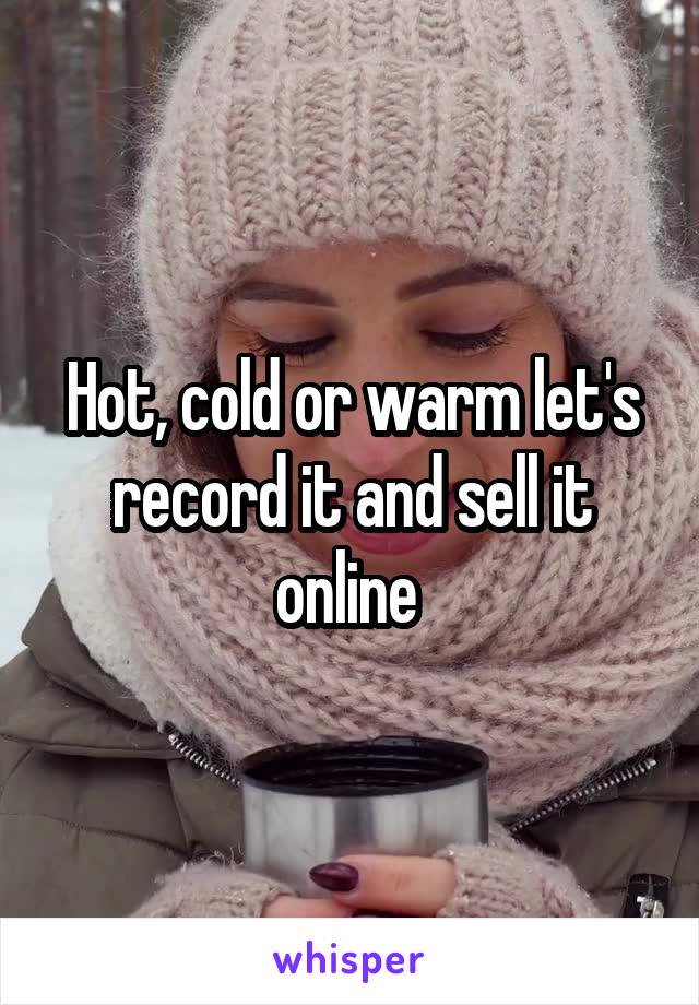 Hot, cold or warm let's record it and sell it online 