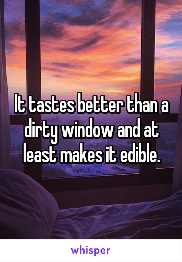 It tastes better than a dirty window and at least makes it edible.