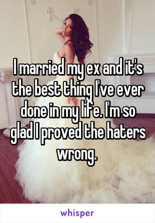 I married my ex and it's the best thing I've ever done in my life. I'm so glad I proved the haters wrong. 