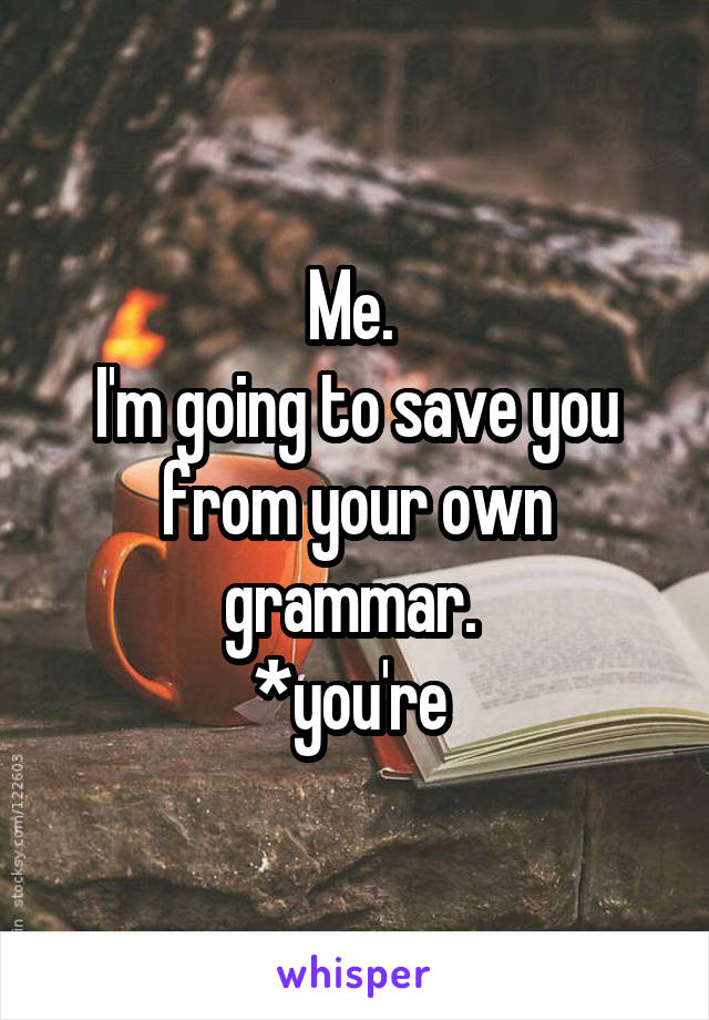 Me. 
I'm going to save you from your own grammar. 
*you're 