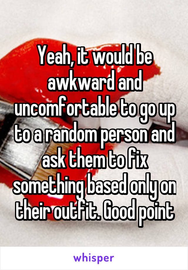 Yeah, it would be awkward and uncomfortable to go up to a random person and ask them to fix something based only on their outfit. Good point