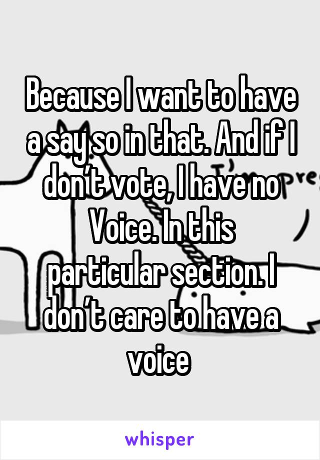 Because I want to have a say so in that. And if I don’t vote, I have no
Voice. In this particular section. I don’t care to have a voice 